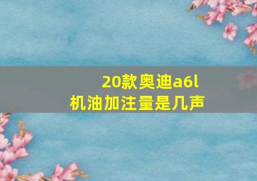 20款奥迪a6l机油加注量是几声