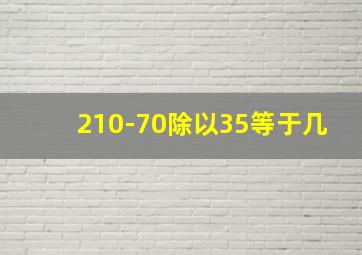 210-70除以35等于几