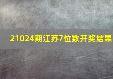 21024期江苏7位数开奖结果