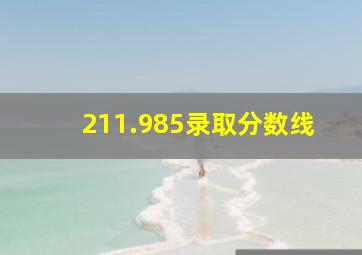 211.985录取分数线