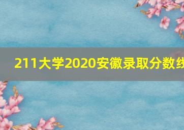 211大学2020安徽录取分数线