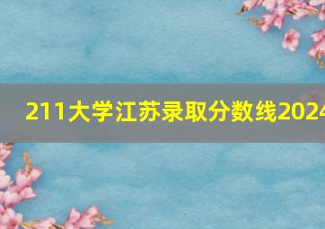 211大学江苏录取分数线2024