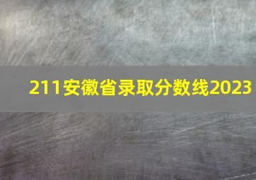 211安徽省录取分数线2023