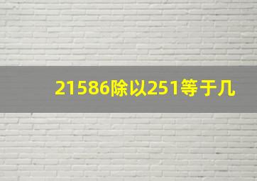 21586除以251等于几