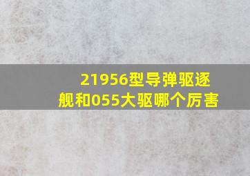 21956型导弹驱逐舰和055大驱哪个厉害