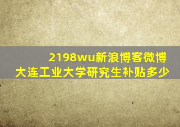 2198wu新浪博客微博大连工业大学研究生补贴多少