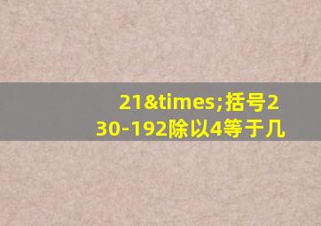 21×括号230-192除以4等于几