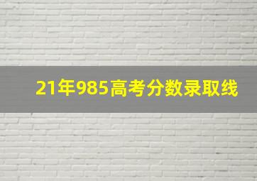 21年985高考分数录取线