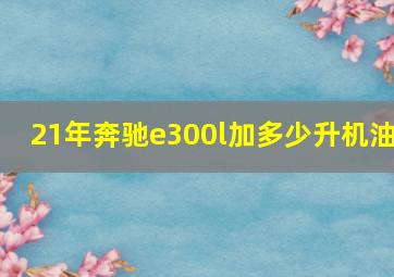 21年奔驰e300l加多少升机油