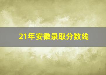 21年安徽录取分数线