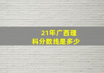 21年广西理科分数线是多少