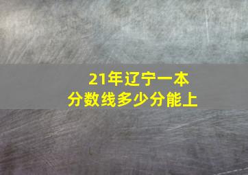 21年辽宁一本分数线多少分能上