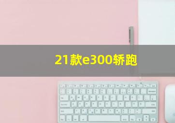 21款e300轿跑