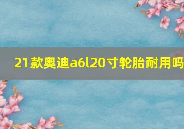 21款奥迪a6l20寸轮胎耐用吗