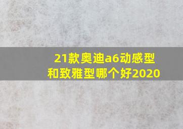 21款奥迪a6动感型和致雅型哪个好2020