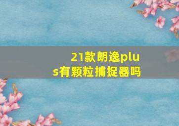 21款朗逸plus有颗粒捕捉器吗