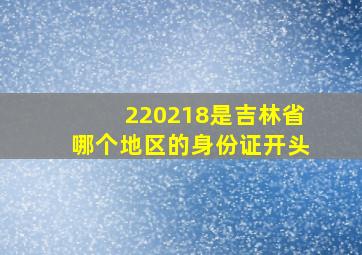 220218是吉林省哪个地区的身份证开头