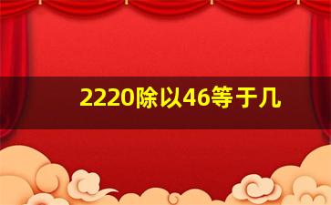 2220除以46等于几