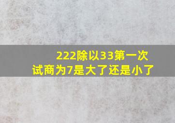 222除以33第一次试商为7是大了还是小了