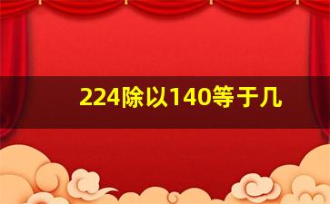 224除以140等于几