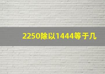 2250除以1444等于几