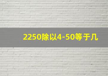 2250除以4-50等于几