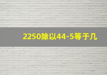 2250除以44-5等于几