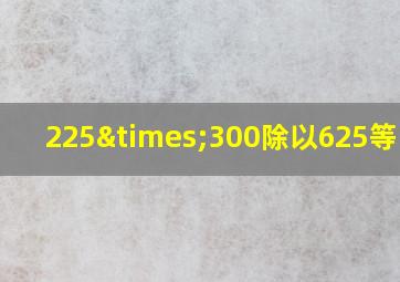 225×300除以625等于几