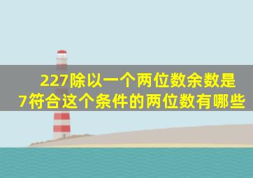 227除以一个两位数余数是7符合这个条件的两位数有哪些