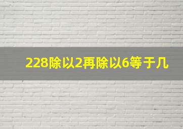 228除以2再除以6等于几