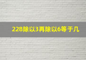 228除以3再除以6等于几