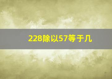 228除以57等于几