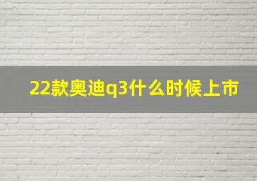 22款奥迪q3什么时候上市