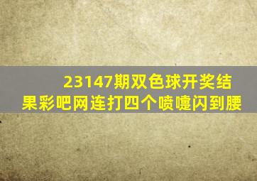 23147期双色球开奖结果彩吧网连打四个喷嚏闪到腰