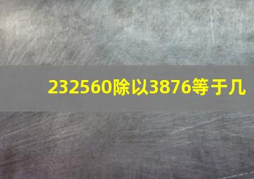 232560除以3876等于几