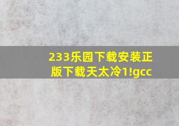 233乐园下载安装正版下载天太冷1!gcc