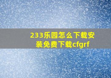 233乐园怎么下载安装免费下载cfgrf