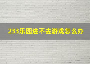 233乐园进不去游戏怎么办