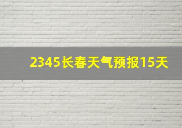 2345长春天气预报15天