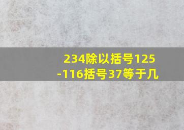 234除以括号125-116括号37等于几