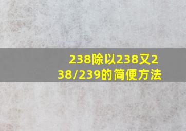 238除以238又238/239的简便方法