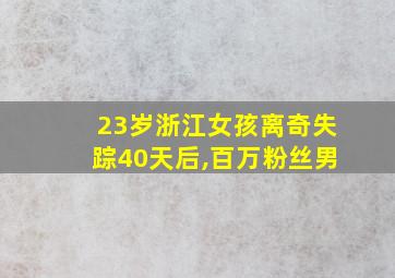 23岁浙江女孩离奇失踪40天后,百万粉丝男