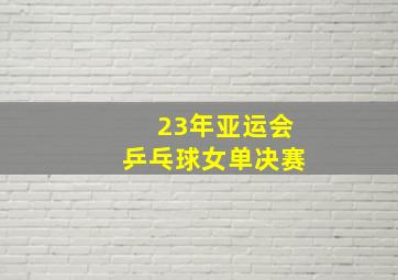 23年亚运会乒乓球女单决赛