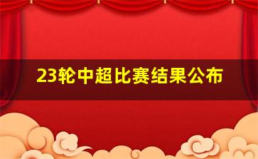 23轮中超比赛结果公布