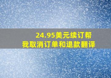 24.95美元续订帮我取消订单和退款翻译