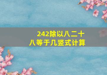 242除以八二十八等于几竖式计算