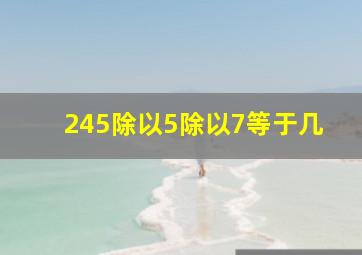 245除以5除以7等于几