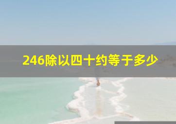 246除以四十约等于多少