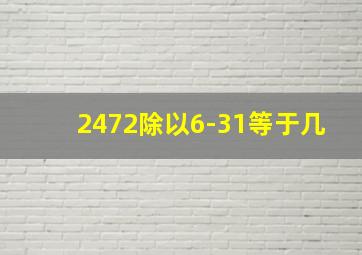 2472除以6-31等于几