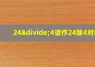 24÷4读作24除4对吗